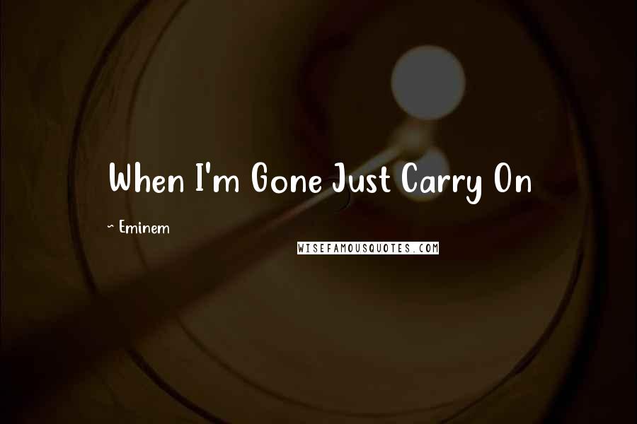 Eminem Quotes: When I'm Gone Just Carry On