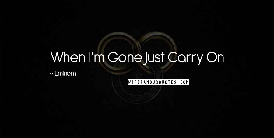 Eminem Quotes: When I'm Gone Just Carry On