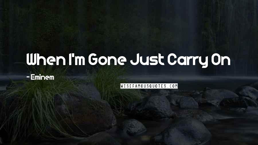 Eminem Quotes: When I'm Gone Just Carry On