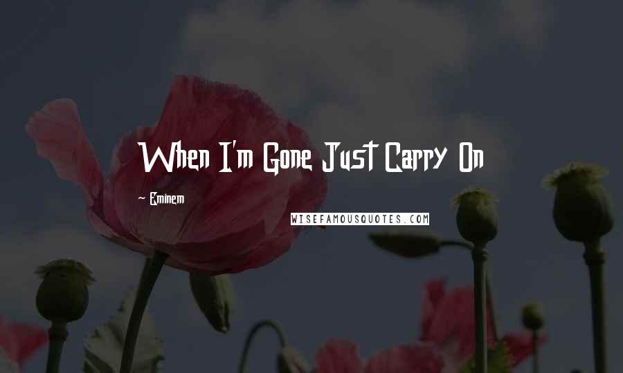 Eminem Quotes: When I'm Gone Just Carry On