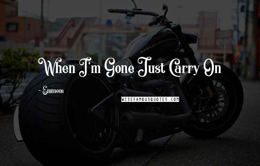 Eminem Quotes: When I'm Gone Just Carry On