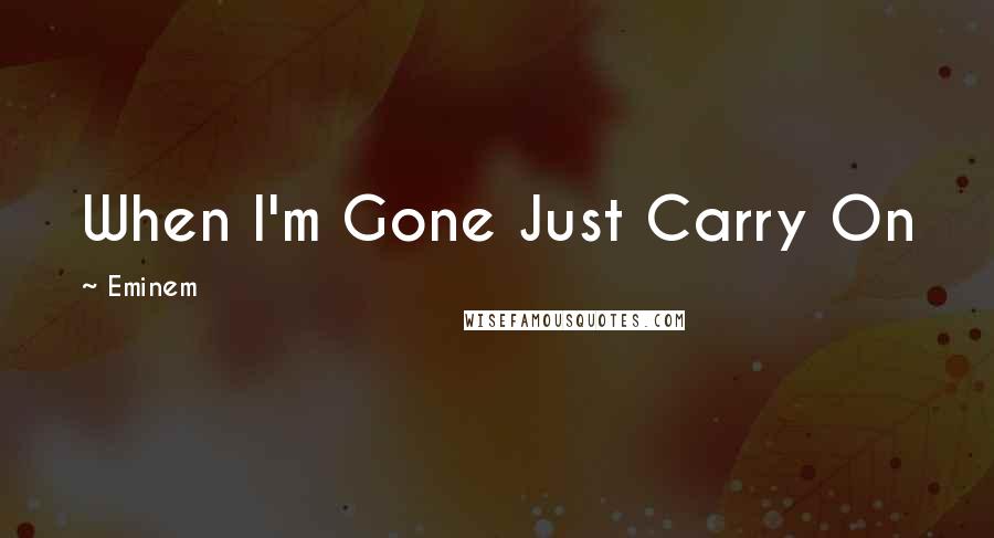 Eminem Quotes: When I'm Gone Just Carry On