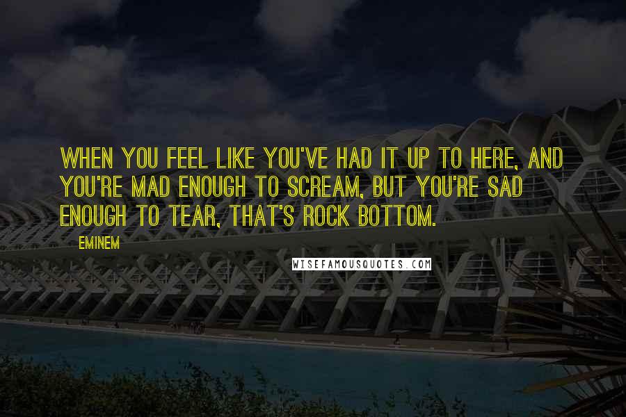 Eminem Quotes: When you feel like you've had it up to here, and you're mad enough to scream, but you're sad enough to tear, that's rock bottom.