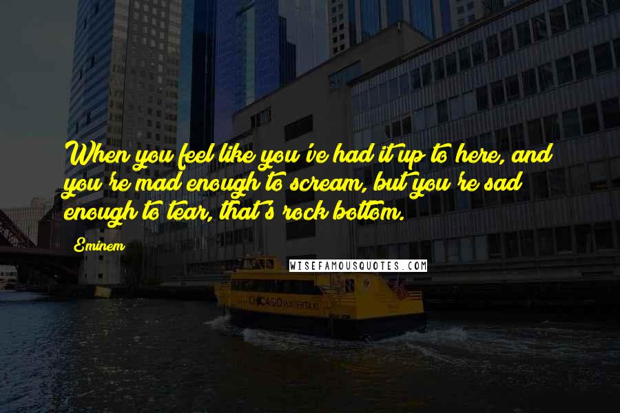 Eminem Quotes: When you feel like you've had it up to here, and you're mad enough to scream, but you're sad enough to tear, that's rock bottom.