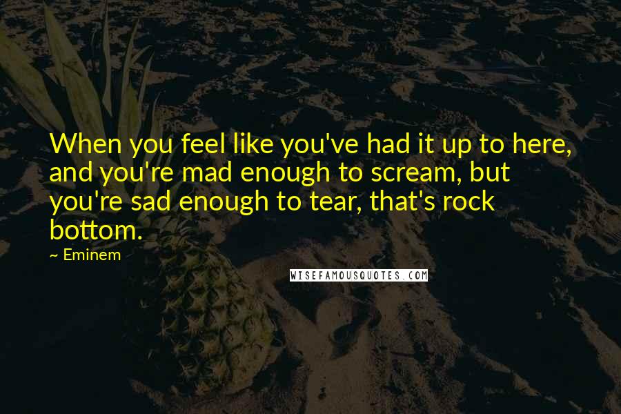 Eminem Quotes: When you feel like you've had it up to here, and you're mad enough to scream, but you're sad enough to tear, that's rock bottom.