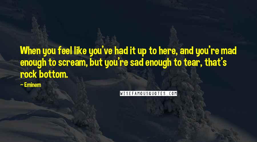 Eminem Quotes: When you feel like you've had it up to here, and you're mad enough to scream, but you're sad enough to tear, that's rock bottom.