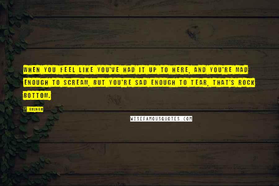 Eminem Quotes: When you feel like you've had it up to here, and you're mad enough to scream, but you're sad enough to tear, that's rock bottom.