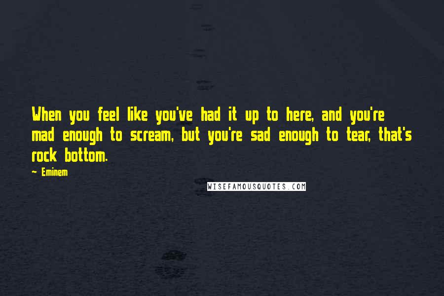 Eminem Quotes: When you feel like you've had it up to here, and you're mad enough to scream, but you're sad enough to tear, that's rock bottom.