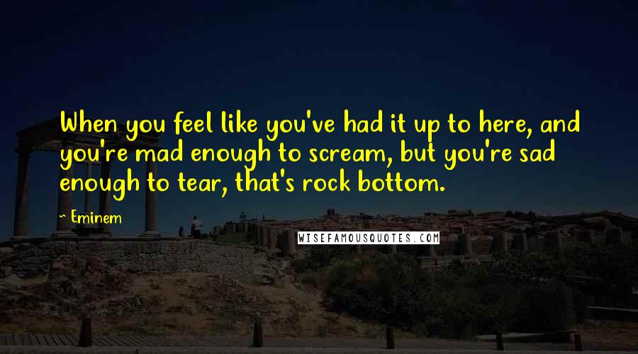 Eminem Quotes: When you feel like you've had it up to here, and you're mad enough to scream, but you're sad enough to tear, that's rock bottom.