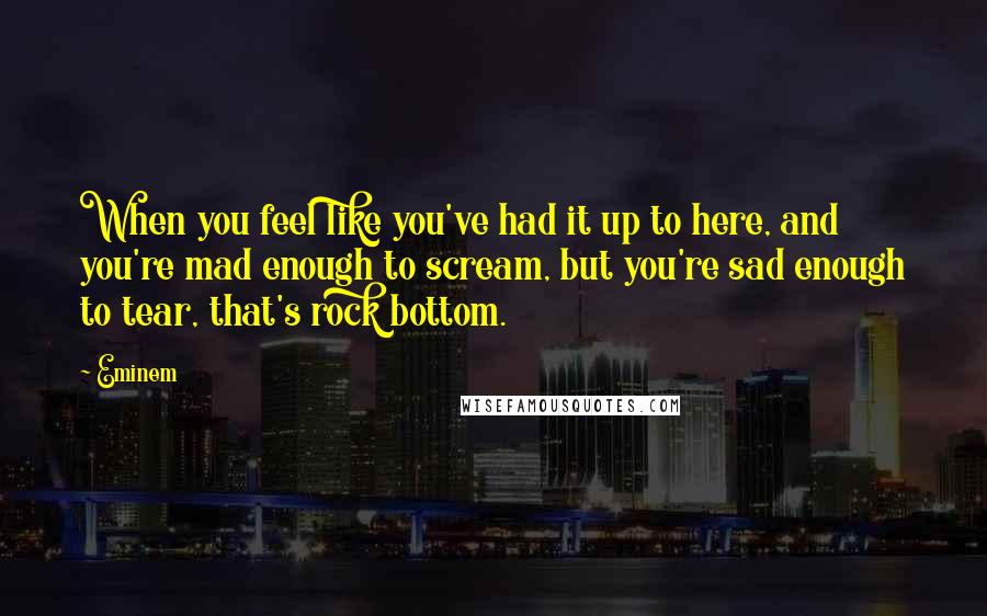 Eminem Quotes: When you feel like you've had it up to here, and you're mad enough to scream, but you're sad enough to tear, that's rock bottom.