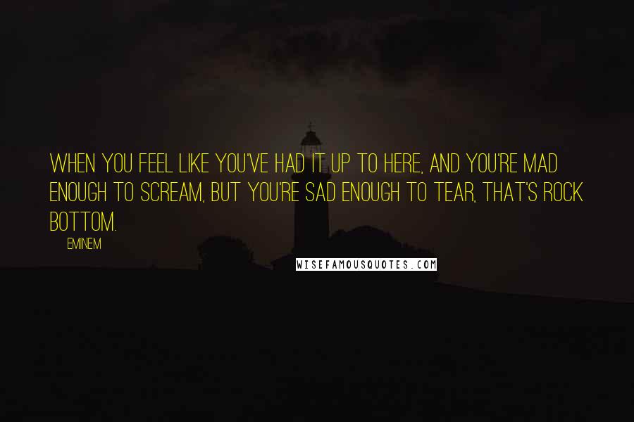 Eminem Quotes: When you feel like you've had it up to here, and you're mad enough to scream, but you're sad enough to tear, that's rock bottom.