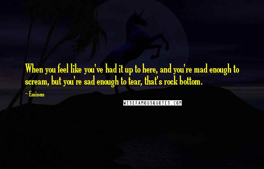 Eminem Quotes: When you feel like you've had it up to here, and you're mad enough to scream, but you're sad enough to tear, that's rock bottom.