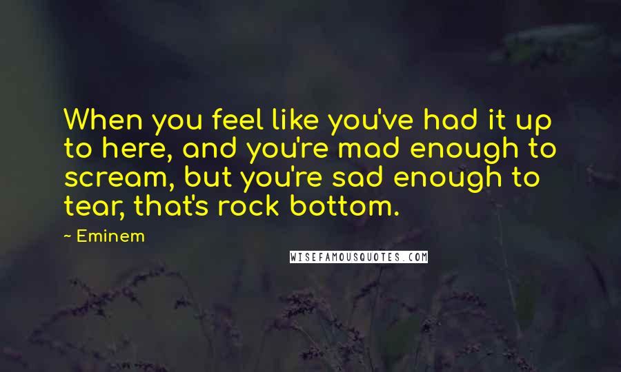 Eminem Quotes: When you feel like you've had it up to here, and you're mad enough to scream, but you're sad enough to tear, that's rock bottom.