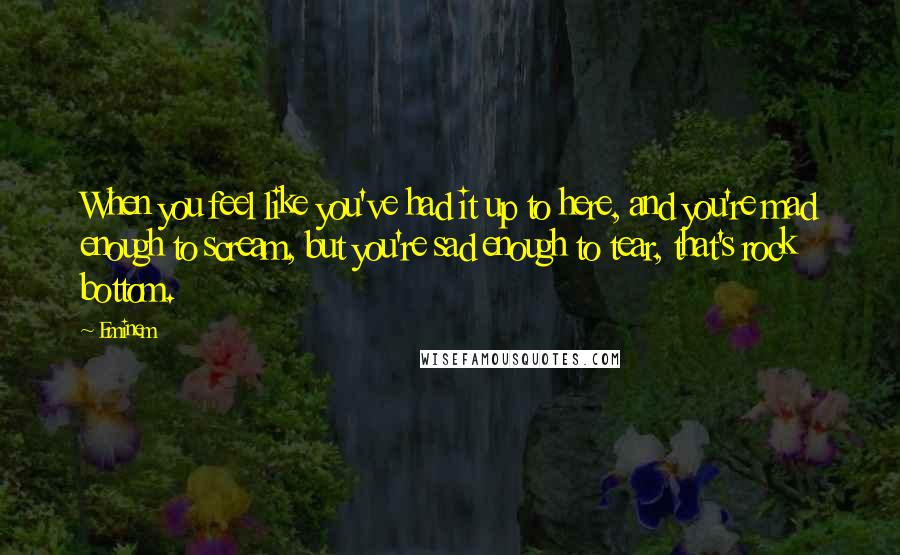 Eminem Quotes: When you feel like you've had it up to here, and you're mad enough to scream, but you're sad enough to tear, that's rock bottom.