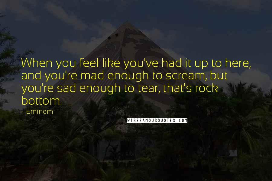 Eminem Quotes: When you feel like you've had it up to here, and you're mad enough to scream, but you're sad enough to tear, that's rock bottom.