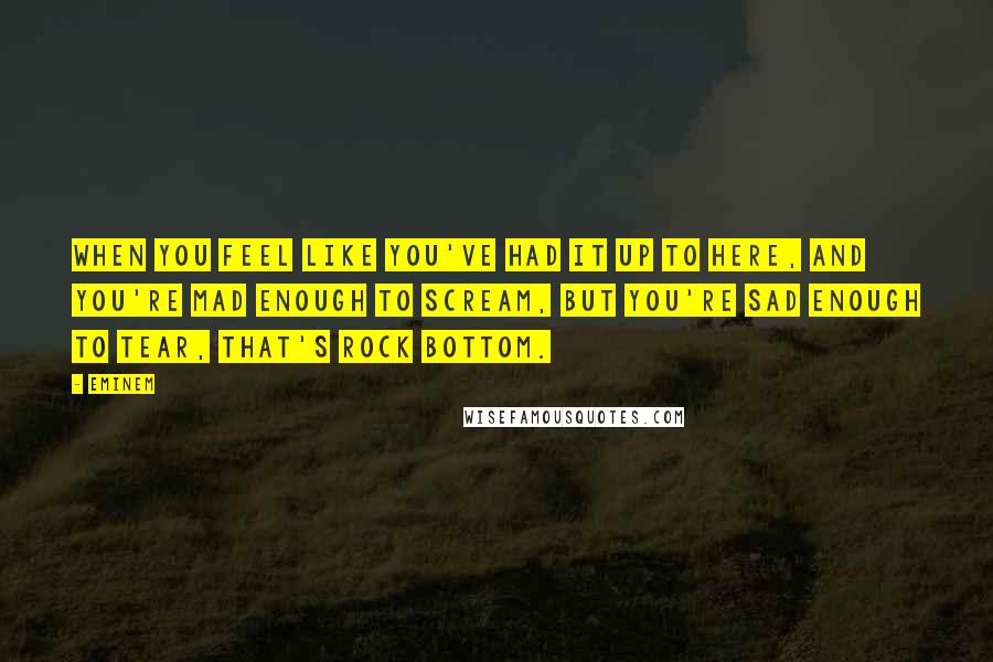 Eminem Quotes: When you feel like you've had it up to here, and you're mad enough to scream, but you're sad enough to tear, that's rock bottom.