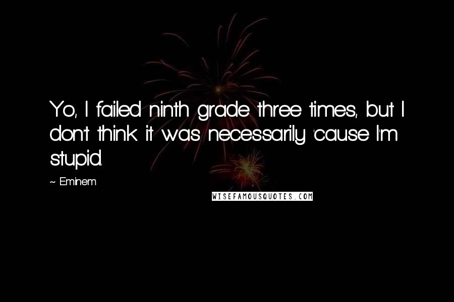 Eminem Quotes: Yo, I failed ninth grade three times, but I don't think it was necessarily 'cause I'm stupid.