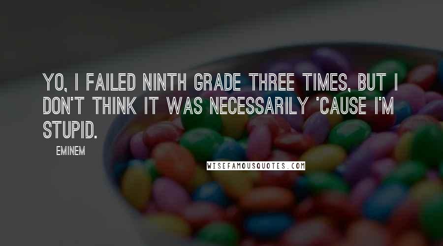 Eminem Quotes: Yo, I failed ninth grade three times, but I don't think it was necessarily 'cause I'm stupid.