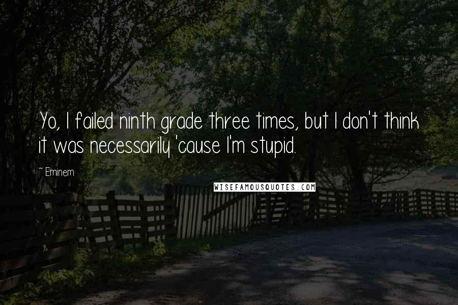 Eminem Quotes: Yo, I failed ninth grade three times, but I don't think it was necessarily 'cause I'm stupid.