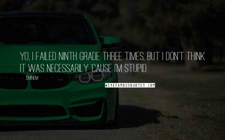 Eminem Quotes: Yo, I failed ninth grade three times, but I don't think it was necessarily 'cause I'm stupid.