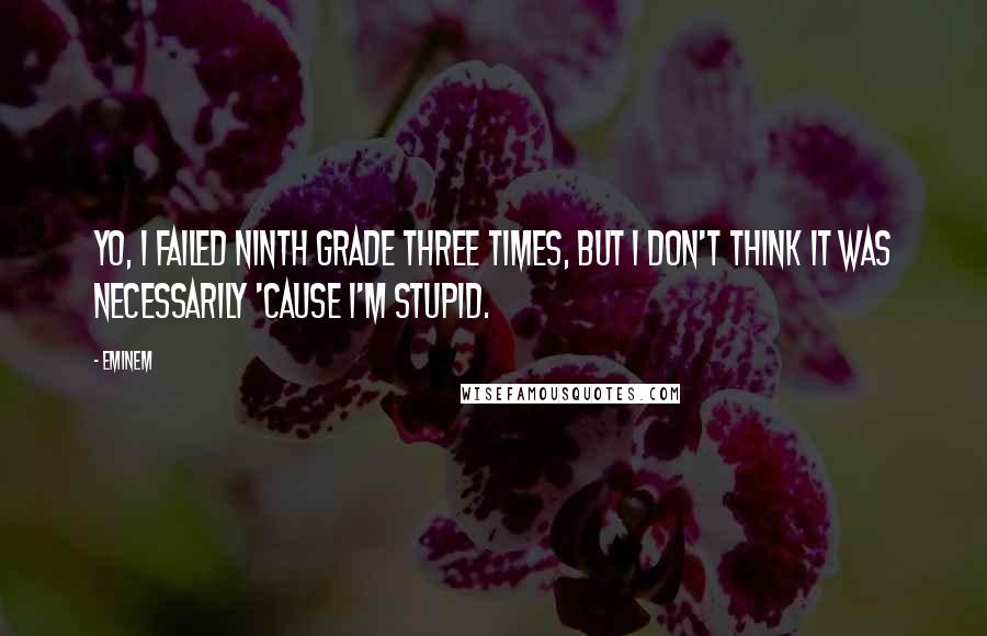 Eminem Quotes: Yo, I failed ninth grade three times, but I don't think it was necessarily 'cause I'm stupid.