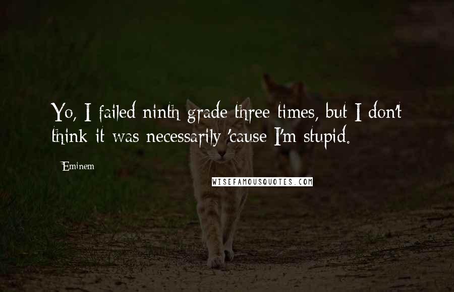 Eminem Quotes: Yo, I failed ninth grade three times, but I don't think it was necessarily 'cause I'm stupid.