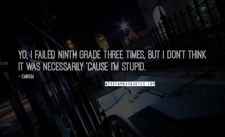 Eminem Quotes: Yo, I failed ninth grade three times, but I don't think it was necessarily 'cause I'm stupid.