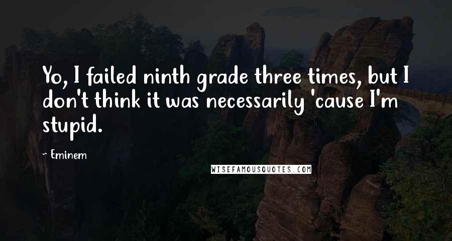 Eminem Quotes: Yo, I failed ninth grade three times, but I don't think it was necessarily 'cause I'm stupid.