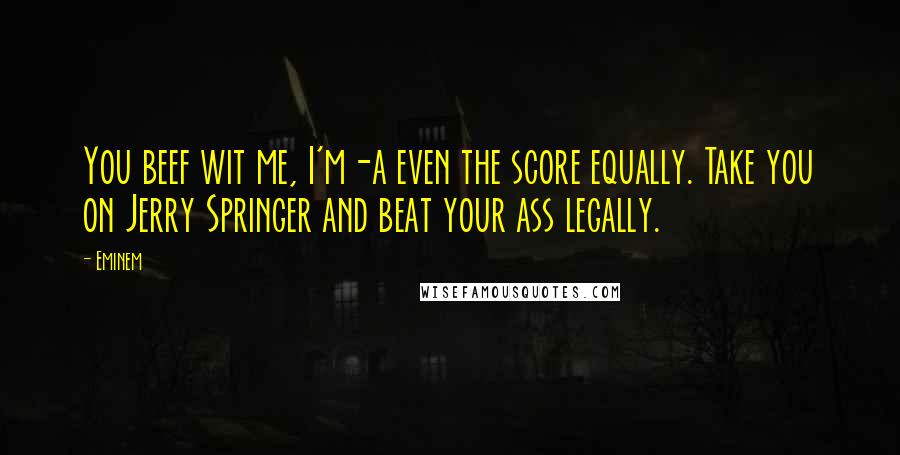 Eminem Quotes: You beef wit me, I'm-a even the score equally. Take you on Jerry Springer and beat your ass legally.