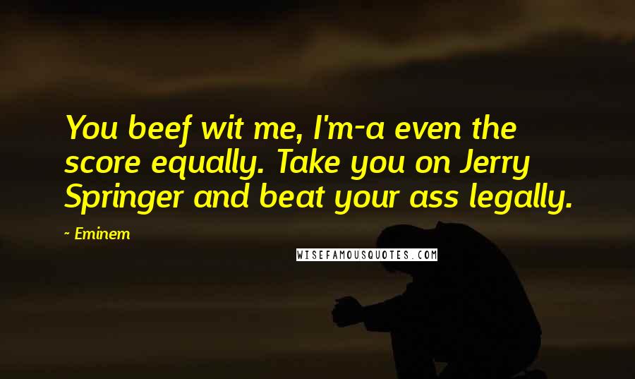 Eminem Quotes: You beef wit me, I'm-a even the score equally. Take you on Jerry Springer and beat your ass legally.