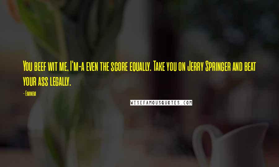Eminem Quotes: You beef wit me, I'm-a even the score equally. Take you on Jerry Springer and beat your ass legally.