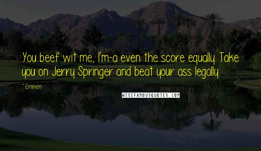 Eminem Quotes: You beef wit me, I'm-a even the score equally. Take you on Jerry Springer and beat your ass legally.