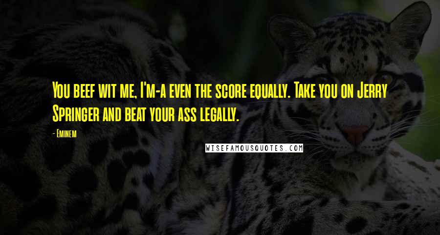 Eminem Quotes: You beef wit me, I'm-a even the score equally. Take you on Jerry Springer and beat your ass legally.