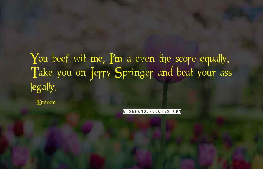 Eminem Quotes: You beef wit me, I'm-a even the score equally. Take you on Jerry Springer and beat your ass legally.