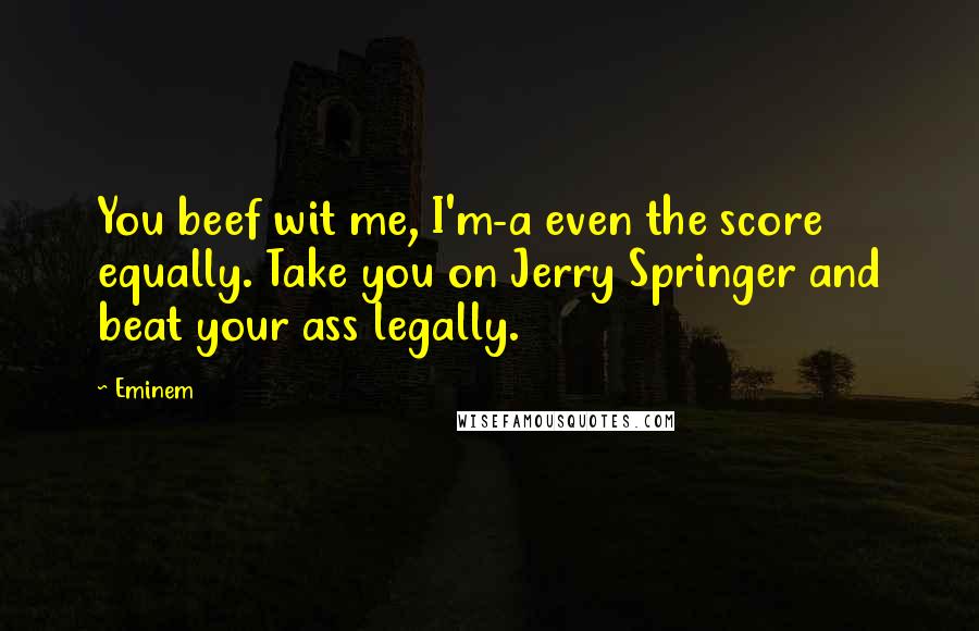 Eminem Quotes: You beef wit me, I'm-a even the score equally. Take you on Jerry Springer and beat your ass legally.