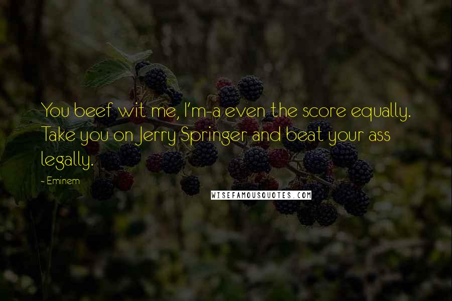 Eminem Quotes: You beef wit me, I'm-a even the score equally. Take you on Jerry Springer and beat your ass legally.