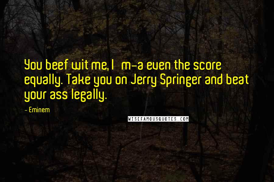 Eminem Quotes: You beef wit me, I'm-a even the score equally. Take you on Jerry Springer and beat your ass legally.
