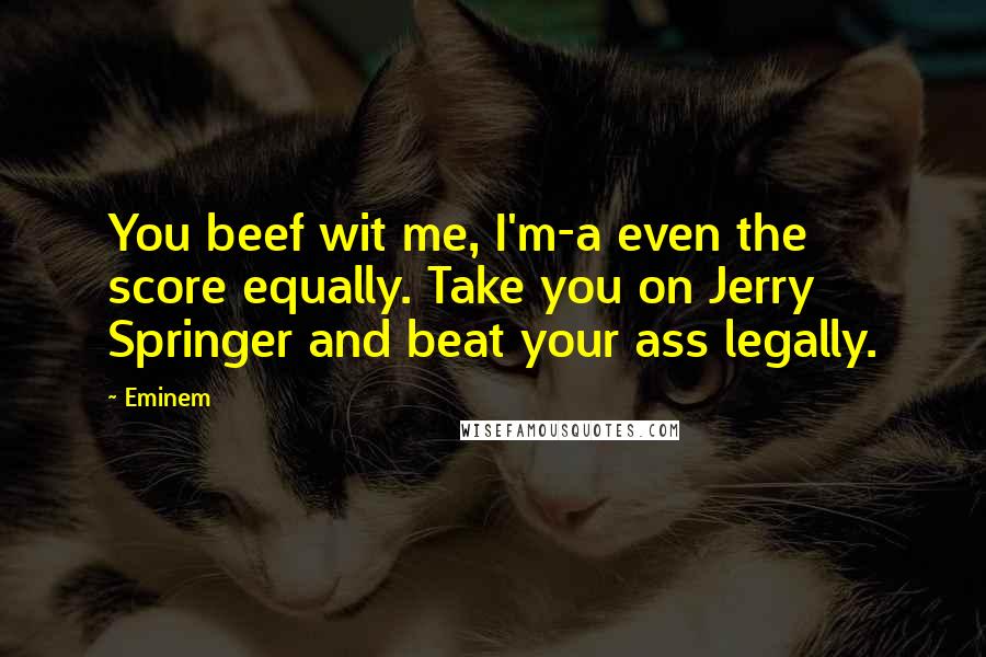 Eminem Quotes: You beef wit me, I'm-a even the score equally. Take you on Jerry Springer and beat your ass legally.