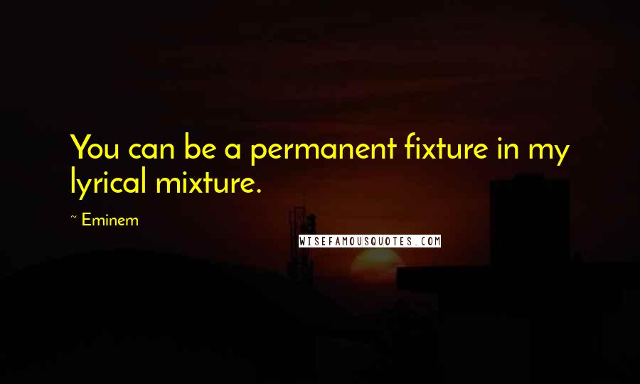 Eminem Quotes: You can be a permanent fixture in my lyrical mixture.