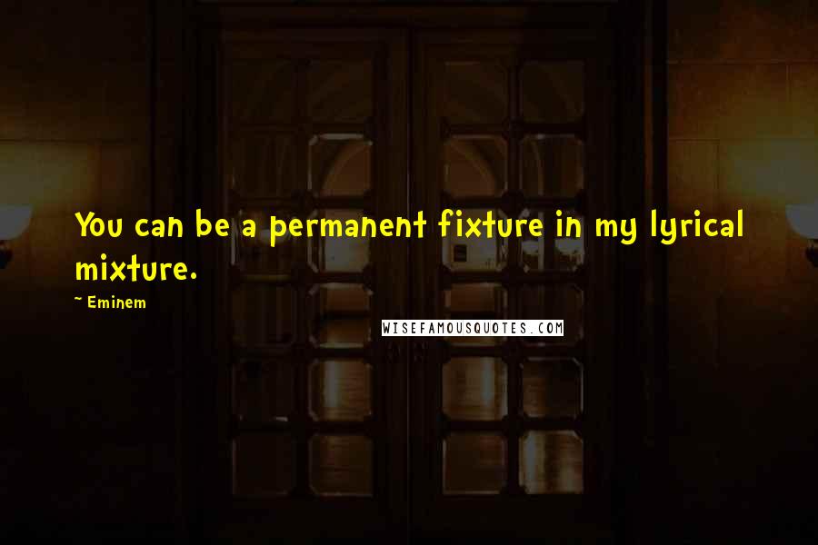 Eminem Quotes: You can be a permanent fixture in my lyrical mixture.