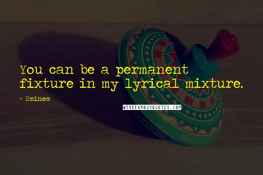 Eminem Quotes: You can be a permanent fixture in my lyrical mixture.