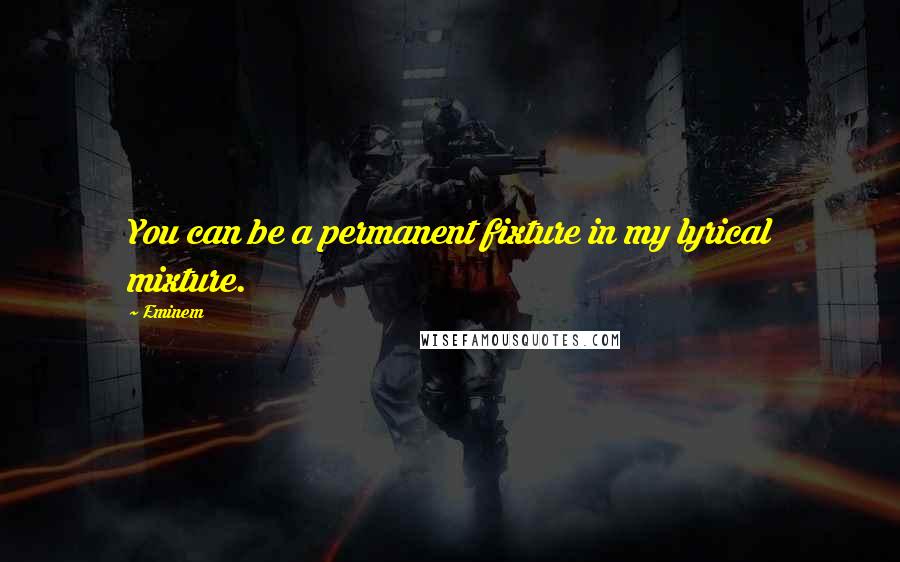 Eminem Quotes: You can be a permanent fixture in my lyrical mixture.