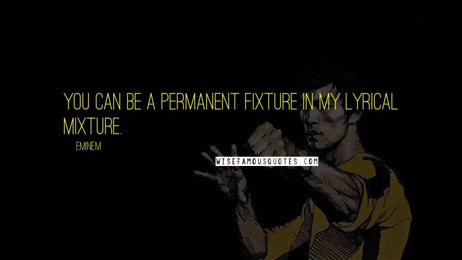 Eminem Quotes: You can be a permanent fixture in my lyrical mixture.