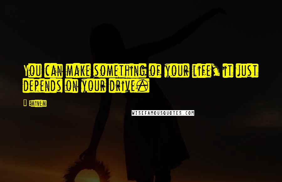 Eminem Quotes: You can make something of your life, it just depends on your drive.
