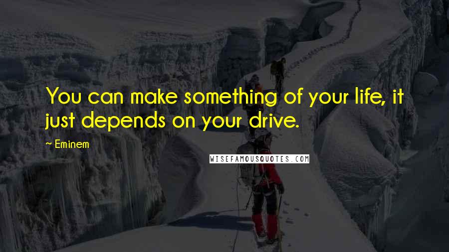 Eminem Quotes: You can make something of your life, it just depends on your drive.