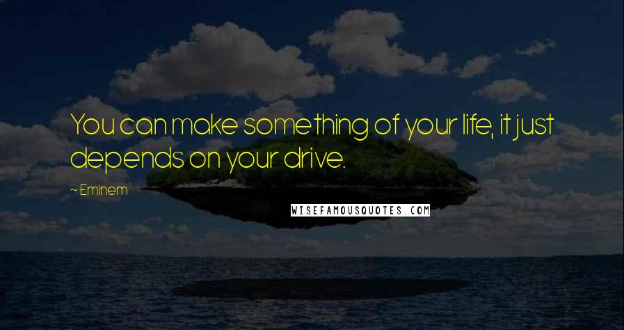 Eminem Quotes: You can make something of your life, it just depends on your drive.