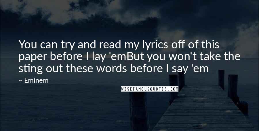 Eminem Quotes: You can try and read my lyrics off of this paper before I lay 'emBut you won't take the sting out these words before I say 'em
