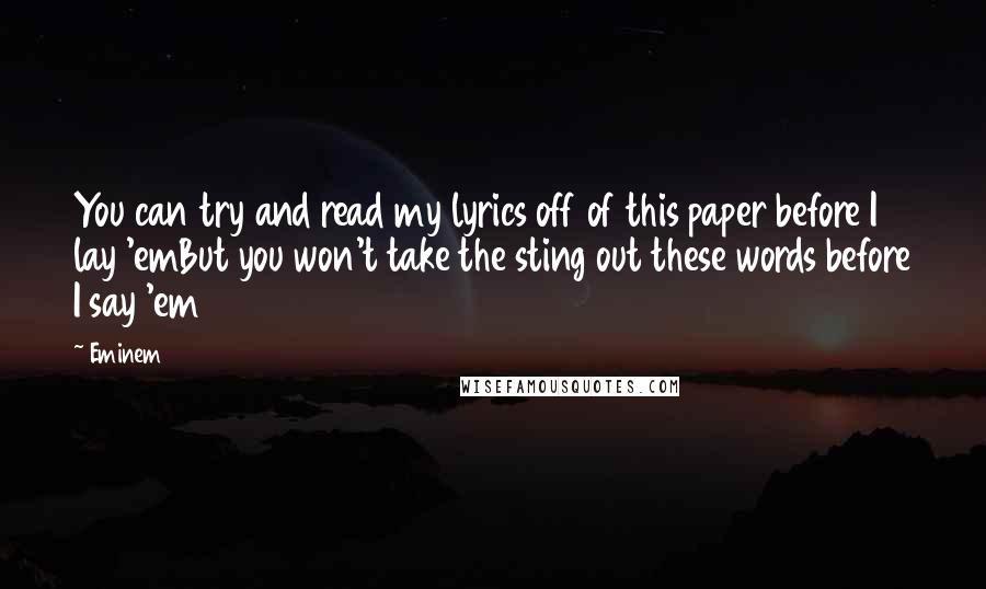 Eminem Quotes: You can try and read my lyrics off of this paper before I lay 'emBut you won't take the sting out these words before I say 'em