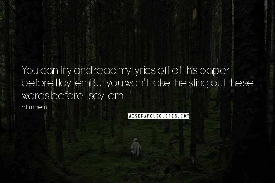 Eminem Quotes: You can try and read my lyrics off of this paper before I lay 'emBut you won't take the sting out these words before I say 'em