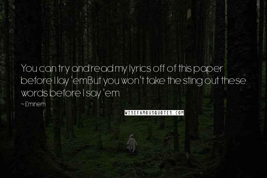 Eminem Quotes: You can try and read my lyrics off of this paper before I lay 'emBut you won't take the sting out these words before I say 'em